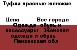 Туфли красные женские › Цена ­ 500 - Все города Одежда, обувь и аксессуары » Женская одежда и обувь   . Пензенская обл.